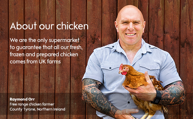 Waitrose & Partners is the only supermarket to guarantee that all our fresh, frozen and prepared chicken comes from UK farms.